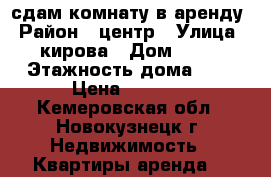 сдам комнату в аренду › Район ­ центр › Улица ­ кирова › Дом ­ 99 › Этажность дома ­ 9 › Цена ­ 4 000 - Кемеровская обл., Новокузнецк г. Недвижимость » Квартиры аренда   